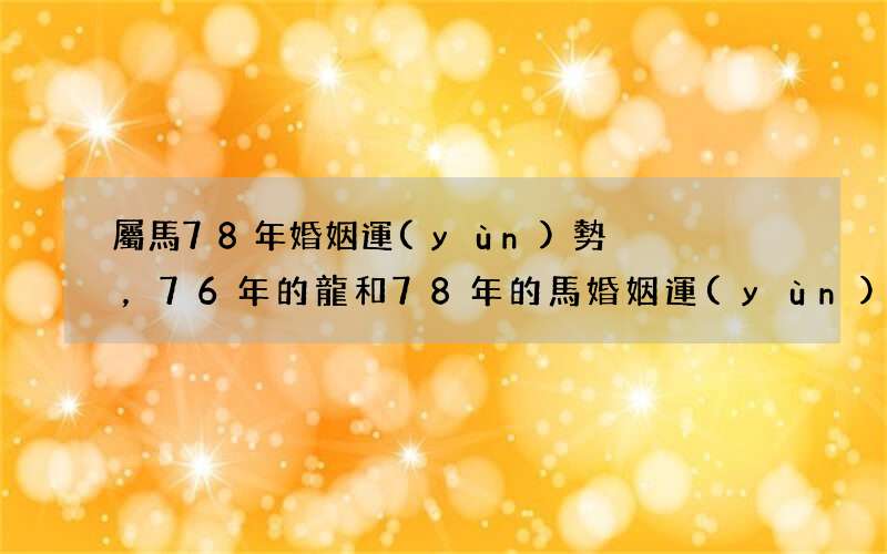 屬馬78年婚姻運(yùn)勢，76年的龍和78年的馬婚姻運(yùn)勢
